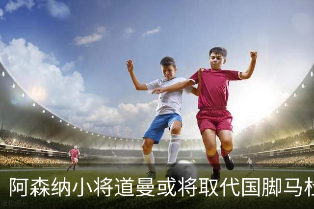阿森纳小将道曼或将取代国脚马杜埃凯的出场位置