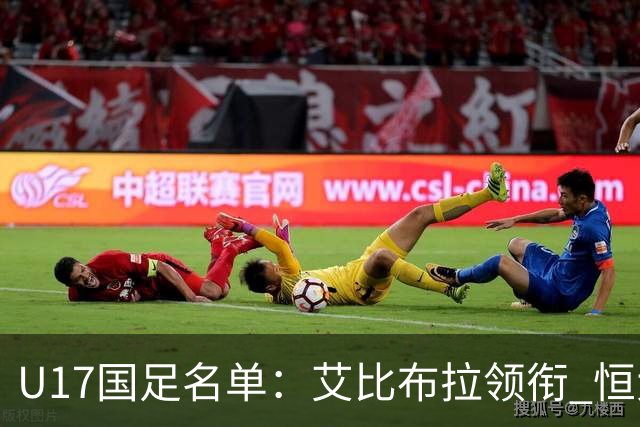 U17国足名单：艾比布拉领衔 恒大足校6人入选